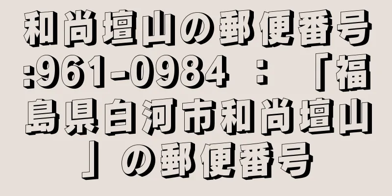 和尚壇山の郵便番号:961-0984 ： 「福島県白河市和尚壇山」の郵便番号