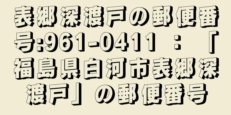 表郷深渡戸の郵便番号:961-0411 ： 「福島県白河市表郷深渡戸」の郵便番号