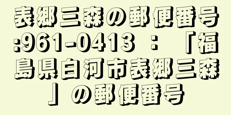 表郷三森の郵便番号:961-0413 ： 「福島県白河市表郷三森」の郵便番号