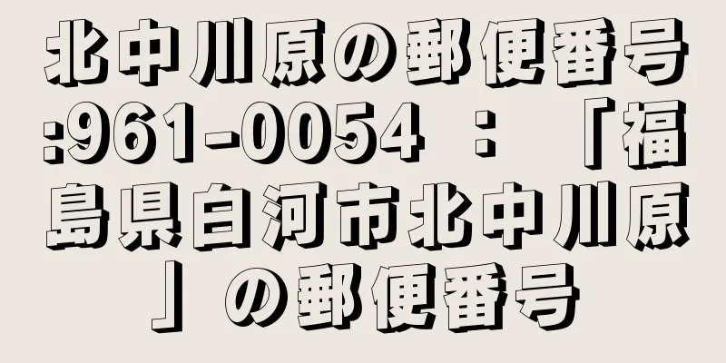 北中川原の郵便番号:961-0054 ： 「福島県白河市北中川原」の郵便番号