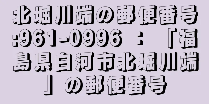 北堀川端の郵便番号:961-0996 ： 「福島県白河市北堀川端」の郵便番号