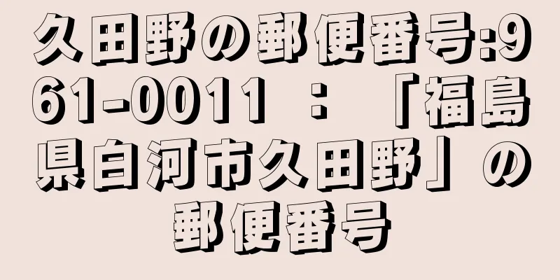 久田野の郵便番号:961-0011 ： 「福島県白河市久田野」の郵便番号