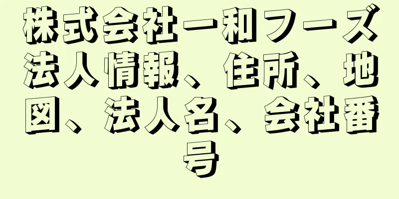 株式会社一和フーズ法人情報、住所、地図、法人名、会社番号