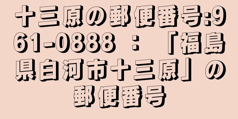 十三原の郵便番号:961-0888 ： 「福島県白河市十三原」の郵便番号