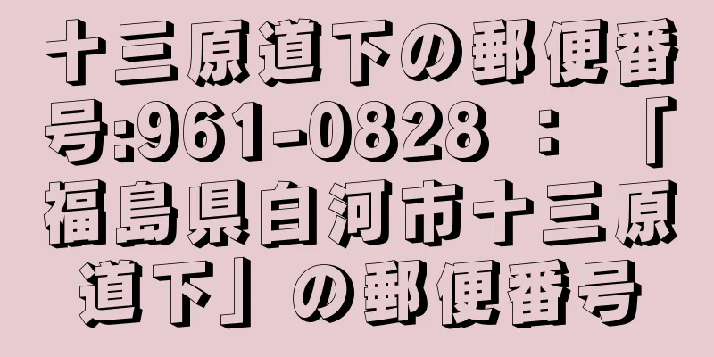 十三原道下の郵便番号:961-0828 ： 「福島県白河市十三原道下」の郵便番号