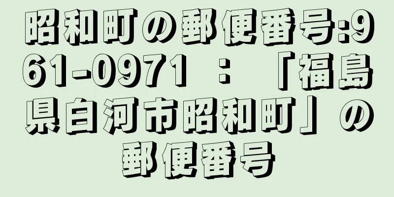 昭和町の郵便番号:961-0971 ： 「福島県白河市昭和町」の郵便番号