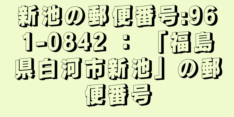 新池の郵便番号:961-0842 ： 「福島県白河市新池」の郵便番号