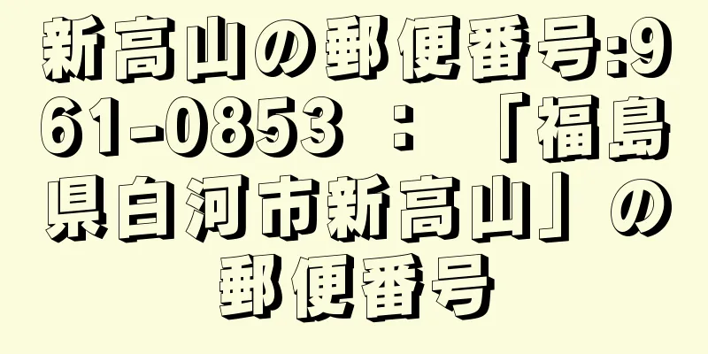 新高山の郵便番号:961-0853 ： 「福島県白河市新高山」の郵便番号