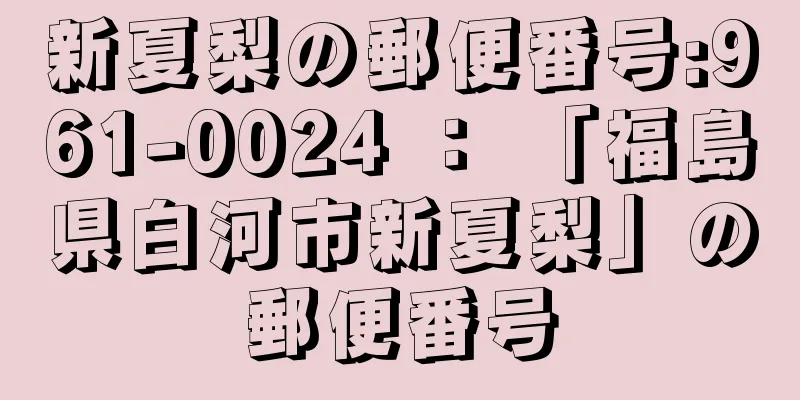 新夏梨の郵便番号:961-0024 ： 「福島県白河市新夏梨」の郵便番号