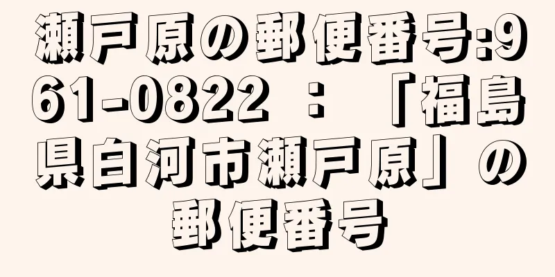 瀬戸原の郵便番号:961-0822 ： 「福島県白河市瀬戸原」の郵便番号