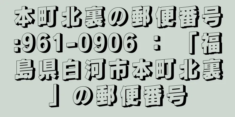 本町北裏の郵便番号:961-0906 ： 「福島県白河市本町北裏」の郵便番号