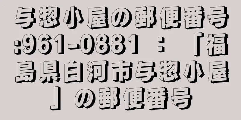 与惣小屋の郵便番号:961-0881 ： 「福島県白河市与惣小屋」の郵便番号