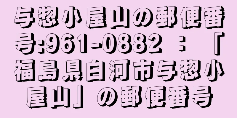 与惣小屋山の郵便番号:961-0882 ： 「福島県白河市与惣小屋山」の郵便番号