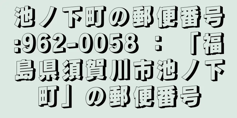 池ノ下町の郵便番号:962-0058 ： 「福島県須賀川市池ノ下町」の郵便番号