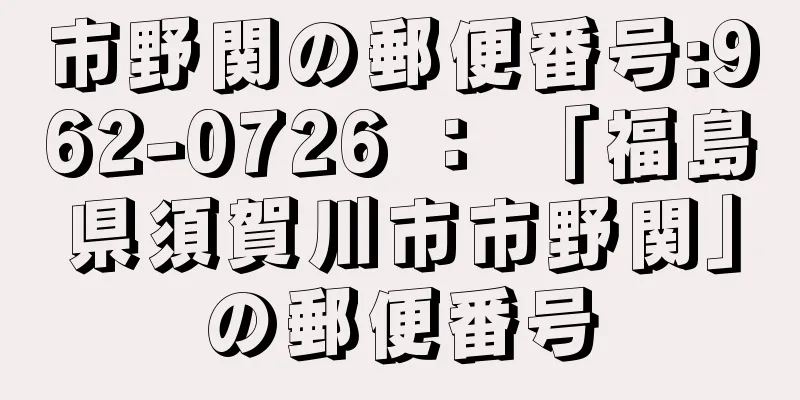 市野関の郵便番号:962-0726 ： 「福島県須賀川市市野関」の郵便番号