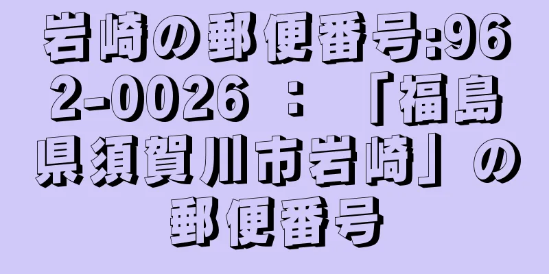 岩崎の郵便番号:962-0026 ： 「福島県須賀川市岩崎」の郵便番号