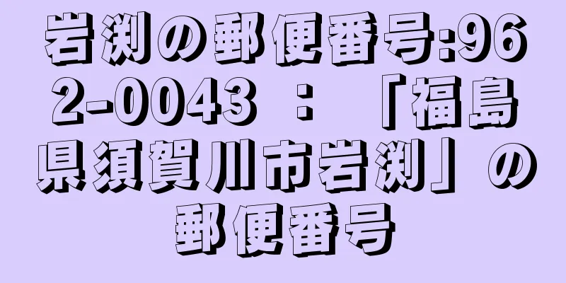 岩渕の郵便番号:962-0043 ： 「福島県須賀川市岩渕」の郵便番号