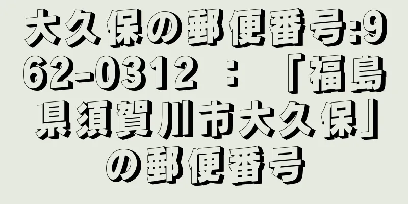 大久保の郵便番号:962-0312 ： 「福島県須賀川市大久保」の郵便番号