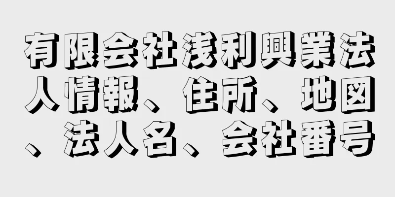 有限会社浅利興業法人情報、住所、地図、法人名、会社番号