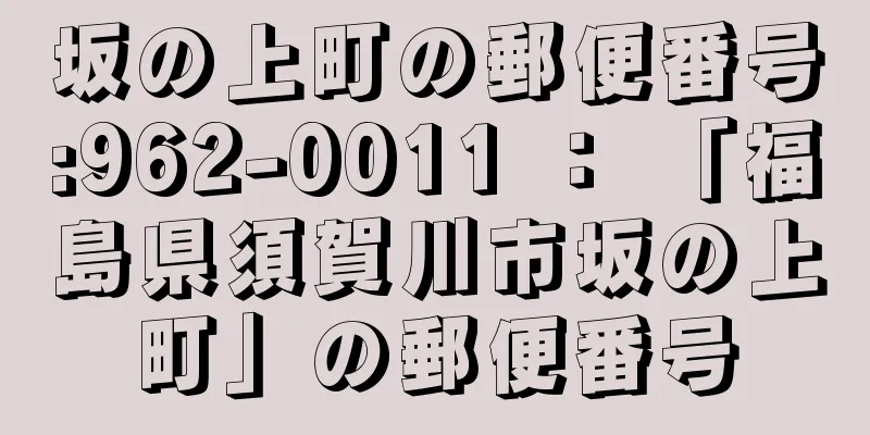 坂の上町の郵便番号:962-0011 ： 「福島県須賀川市坂の上町」の郵便番号