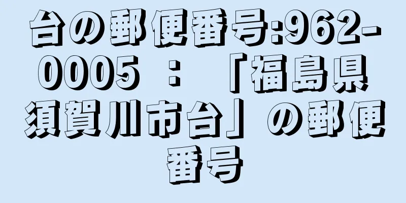 台の郵便番号:962-0005 ： 「福島県須賀川市台」の郵便番号