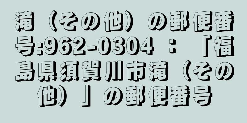 滝（その他）の郵便番号:962-0304 ： 「福島県須賀川市滝（その他）」の郵便番号