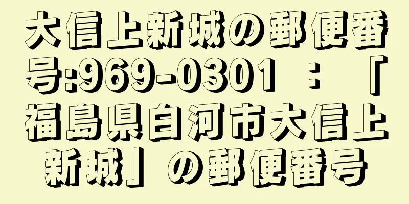 大信上新城の郵便番号:969-0301 ： 「福島県白河市大信上新城」の郵便番号