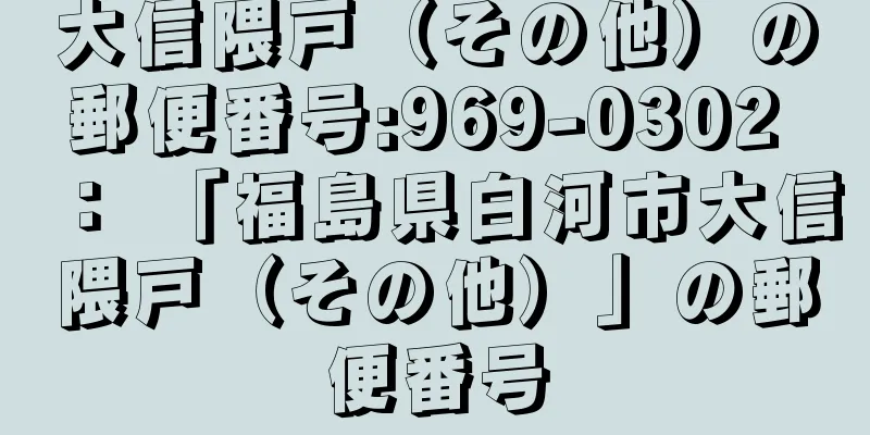 大信隈戸（その他）の郵便番号:969-0302 ： 「福島県白河市大信隈戸（その他）」の郵便番号