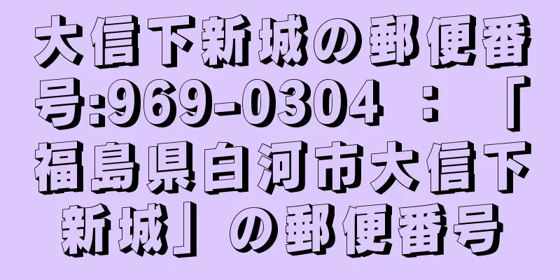 大信下新城の郵便番号:969-0304 ： 「福島県白河市大信下新城」の郵便番号