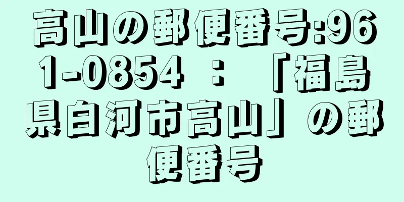 高山の郵便番号:961-0854 ： 「福島県白河市高山」の郵便番号