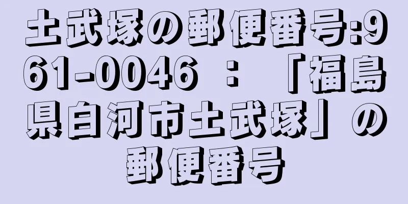 土武塚の郵便番号:961-0046 ： 「福島県白河市土武塚」の郵便番号