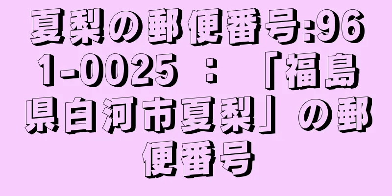 夏梨の郵便番号:961-0025 ： 「福島県白河市夏梨」の郵便番号