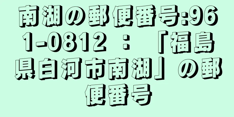 南湖の郵便番号:961-0812 ： 「福島県白河市南湖」の郵便番号