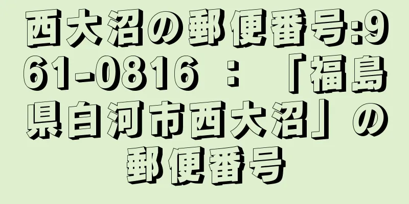 西大沼の郵便番号:961-0816 ： 「福島県白河市西大沼」の郵便番号