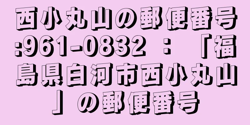 西小丸山の郵便番号:961-0832 ： 「福島県白河市西小丸山」の郵便番号