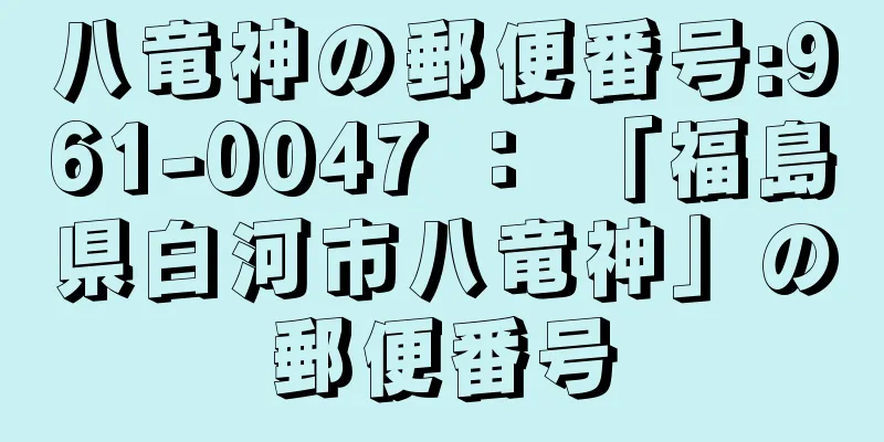 八竜神の郵便番号:961-0047 ： 「福島県白河市八竜神」の郵便番号