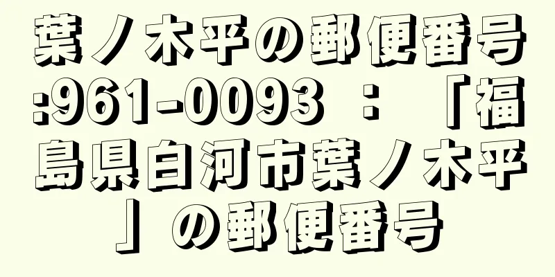 葉ノ木平の郵便番号:961-0093 ： 「福島県白河市葉ノ木平」の郵便番号