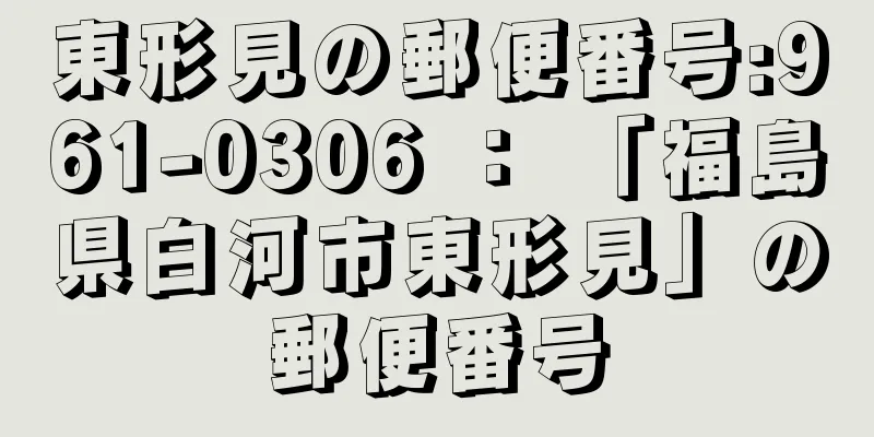 東形見の郵便番号:961-0306 ： 「福島県白河市東形見」の郵便番号