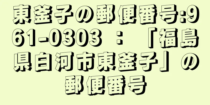 東釜子の郵便番号:961-0303 ： 「福島県白河市東釜子」の郵便番号