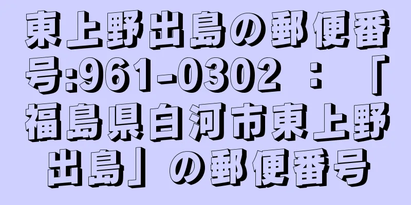 東上野出島の郵便番号:961-0302 ： 「福島県白河市東上野出島」の郵便番号