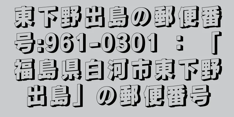 東下野出島の郵便番号:961-0301 ： 「福島県白河市東下野出島」の郵便番号