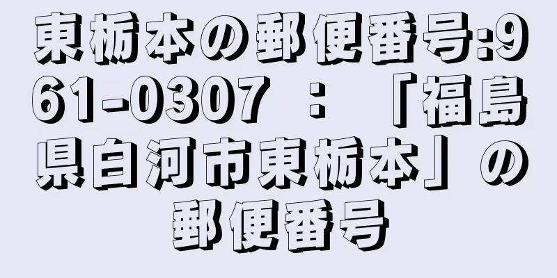 東栃本の郵便番号:961-0307 ： 「福島県白河市東栃本」の郵便番号