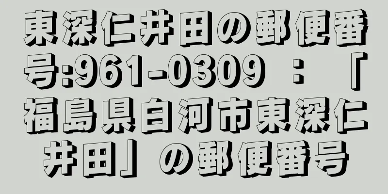 東深仁井田の郵便番号:961-0309 ： 「福島県白河市東深仁井田」の郵便番号