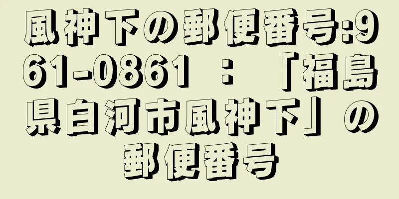 風神下の郵便番号:961-0861 ： 「福島県白河市風神下」の郵便番号