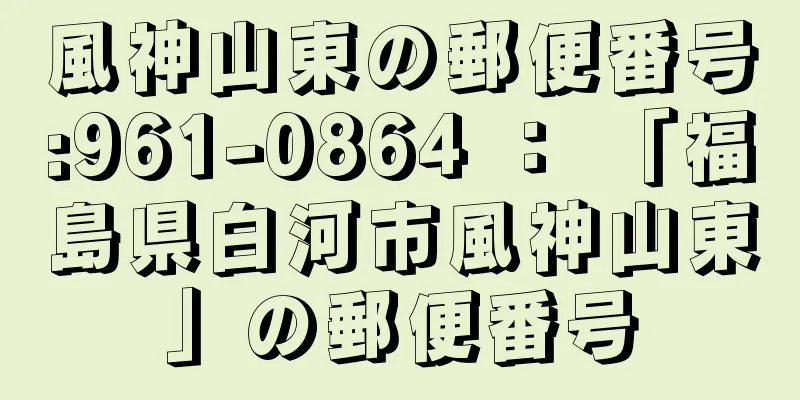 風神山東の郵便番号:961-0864 ： 「福島県白河市風神山東」の郵便番号