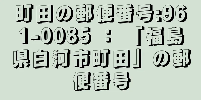 町田の郵便番号:961-0085 ： 「福島県白河市町田」の郵便番号