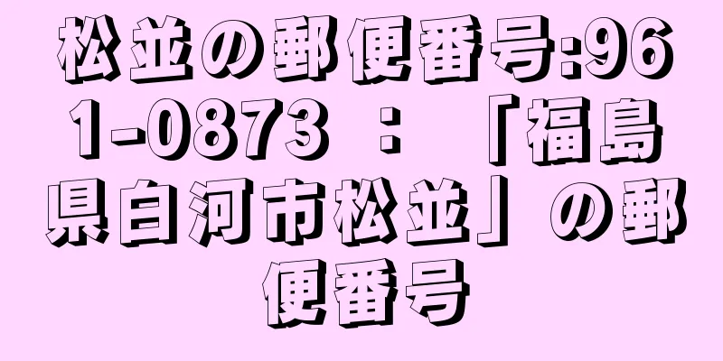 松並の郵便番号:961-0873 ： 「福島県白河市松並」の郵便番号