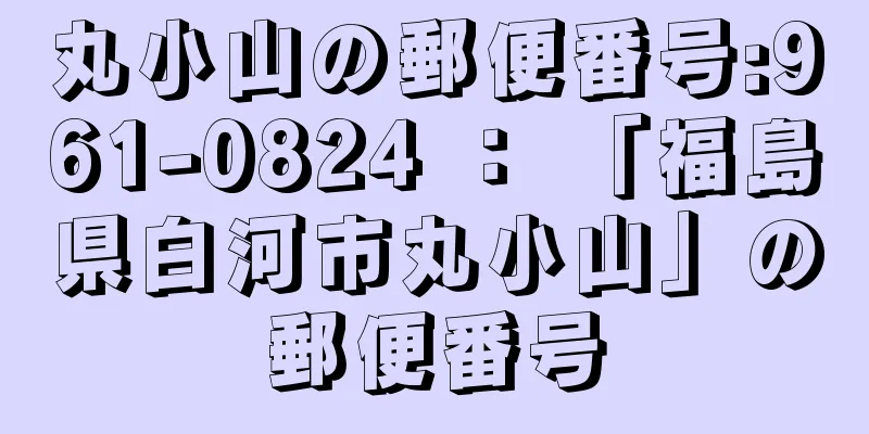 丸小山の郵便番号:961-0824 ： 「福島県白河市丸小山」の郵便番号