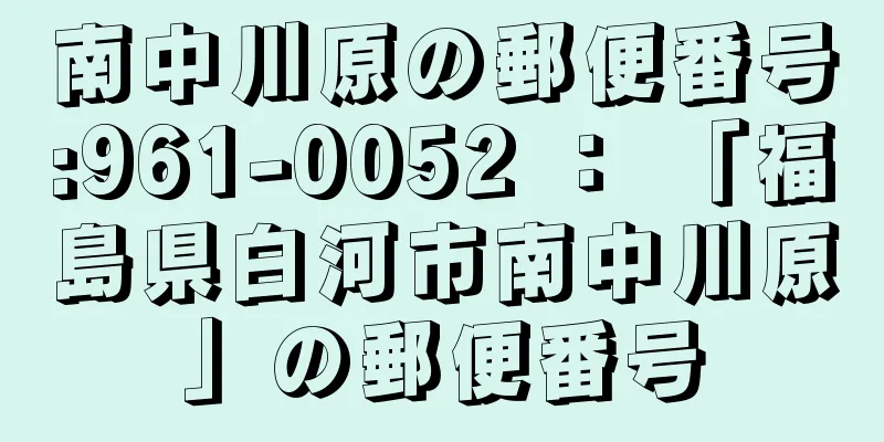 南中川原の郵便番号:961-0052 ： 「福島県白河市南中川原」の郵便番号