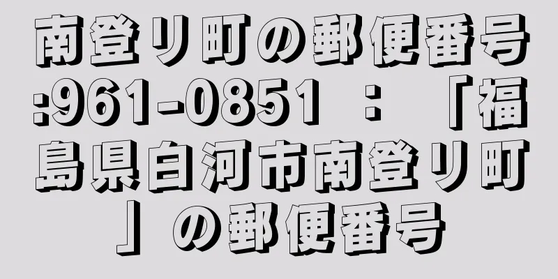 南登リ町の郵便番号:961-0851 ： 「福島県白河市南登リ町」の郵便番号